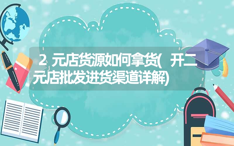 <font color='1677721'>2元店货源如何拿货(开二元店批发进货渠道详解)</font>