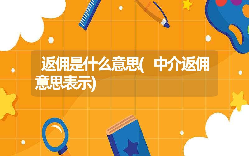 返佣是什么意思(中介返佣意思表示) 返佣是什么意思(中介返佣意思表示)