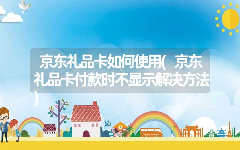 京东礼品卡如何使用(京东礼品卡付款时不显示解决方法) 京东礼品卡如何使用(京东礼品卡付款时不显示解决方法)