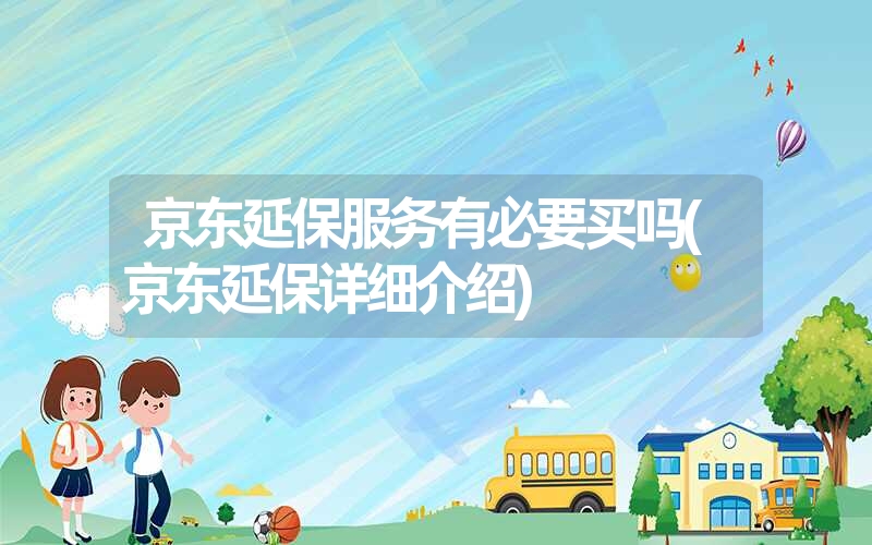 京东延保服务有必要买吗(京东延保详细介绍) 京东延保服务有必要买吗(京东延保详细介绍)