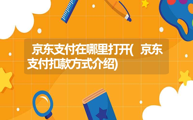京东支付在哪里打开(京东支付扣款方式介绍) 京东支付在哪里打开(京东支付扣款方式介绍)