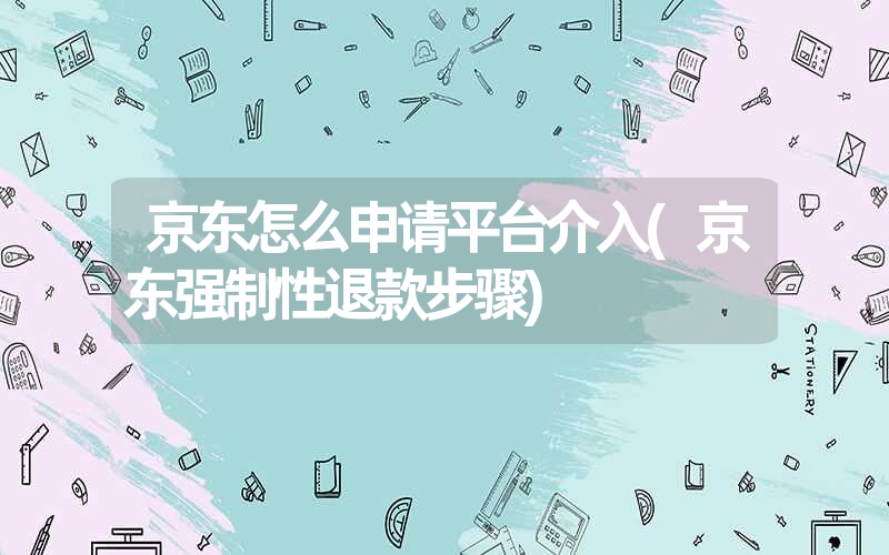 京东怎么申请平台介入(京东强制性退款步骤) 京东怎么申请平台介入(京东强制性退款步骤)