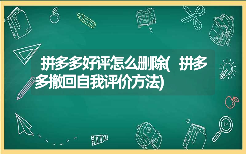 <font color='1677721'>拼多多好评怎么删除(拼多多撤回自我评价方法)</font>