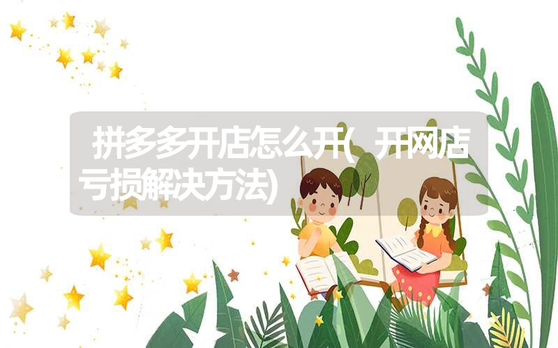 <font color='1677721'>拼多多开店怎么开(开网店亏损解决方法)</font>