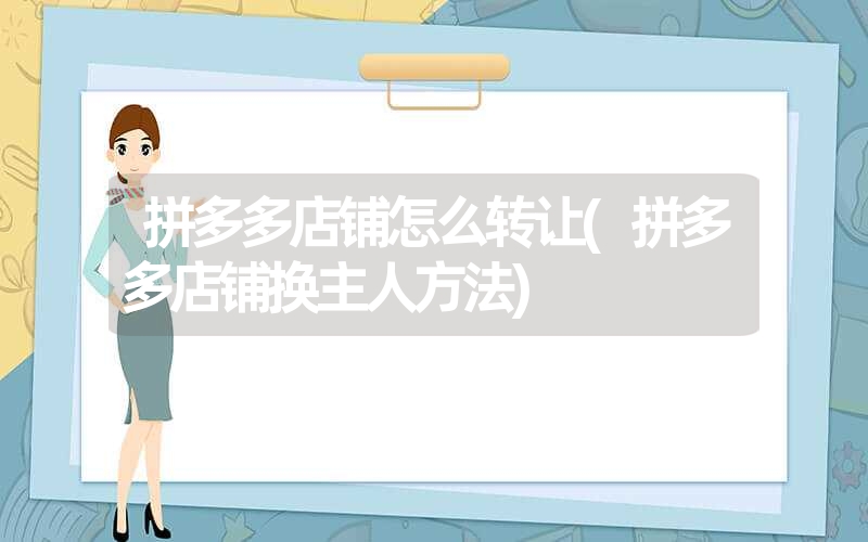 <font color='1677721'>拼多多店铺怎么转让(拼多多店铺换主人方法)</font>