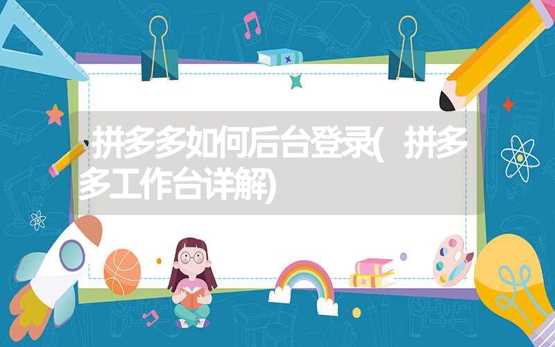 <font color='1677721'>拼多多如何后台登录(拼多多工作台详解)</font>