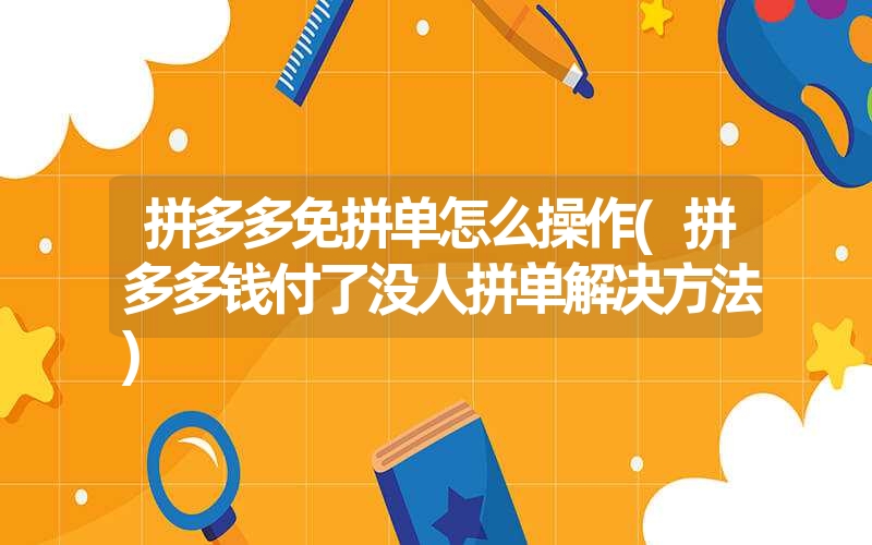 <font color='1677721'>拼多多免拼单怎么操作(拼多多钱付了没人拼单解决方法)</font>