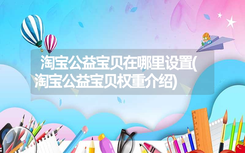 淘宝公益宝贝在哪里设置(淘宝公益宝贝权重介绍) 淘宝公益宝贝在哪里设置(淘宝公益宝贝权重介绍)