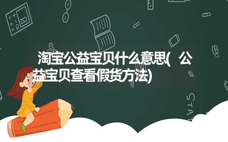 淘宝公益宝贝什么意思(公益宝贝查看假货方法) 淘宝公益宝贝什么意思(公益宝贝查看假货方法)