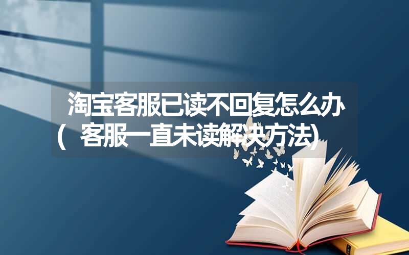 <font color='1677721'>淘宝客服已读不回复怎么办(客服一直未读解决方法)</font>