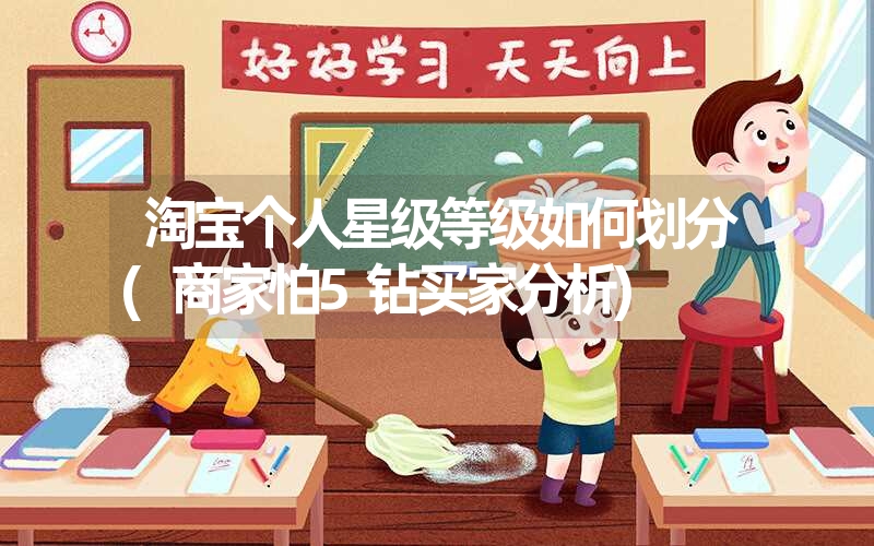 淘宝个人星级等级如何划分(商家怕5钻买家分析) 淘宝个人星级等级如何划分(商家怕5钻买家分析)