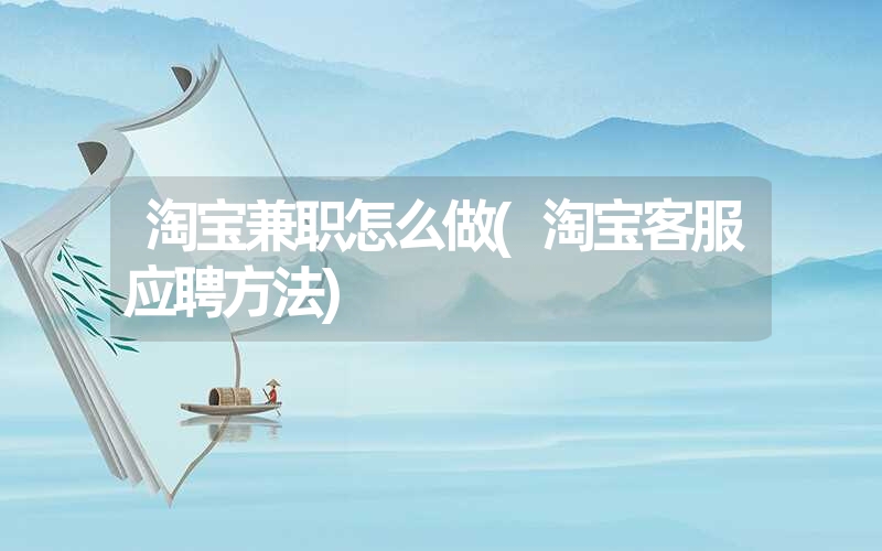 淘宝兼职怎么做(淘宝客服应聘方法) 淘宝兼职怎么做(淘宝客服应聘方法)