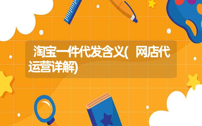 淘宝一件代发含义(网店代运营详解) 淘宝一件代发含义(网店代运营详解)