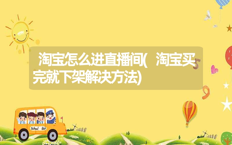 <font color='1677721'>淘宝怎么进直播间(淘宝买完就下架解决方法)</font>