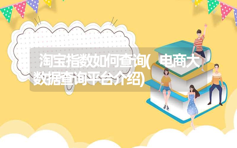 <font color='1677721'>淘宝指数如何查询(电商大数据查询平台介绍)</font>
