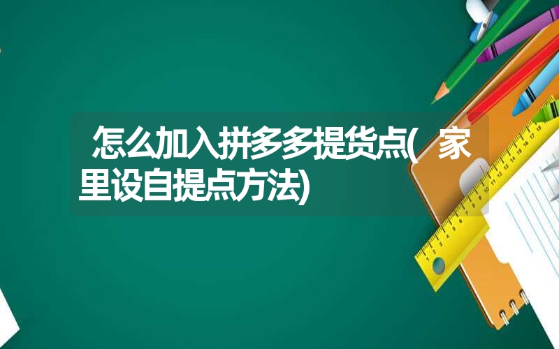 怎么加入拼多多提货点(家里设自提点方法) 怎么加入拼多多提货点(家里设自提点方法)