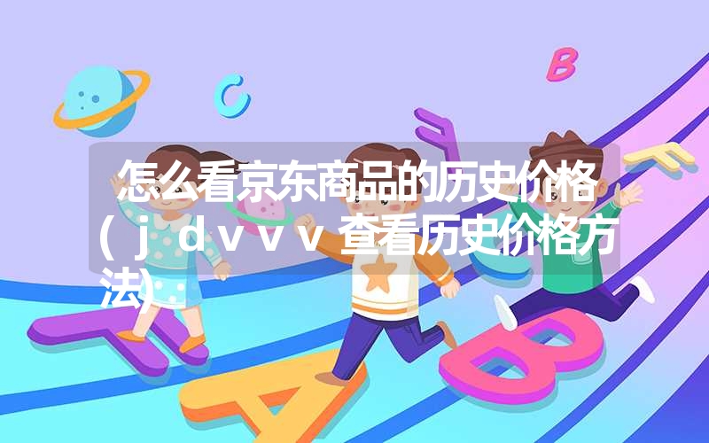 怎么看京东商品的历史价格(jdvvv查看历史价格方法) 怎么看京东商品的历史价格(jdvvv查看历史价格方法)