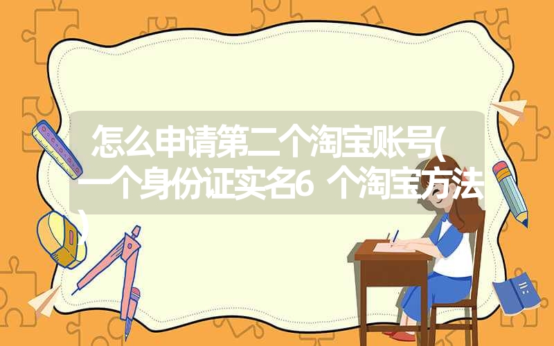 怎么申请第二个淘宝账号(一个身份证实名6个淘宝方法) 怎么申请第二个淘宝账号(一个身份证实名6个淘宝方法)