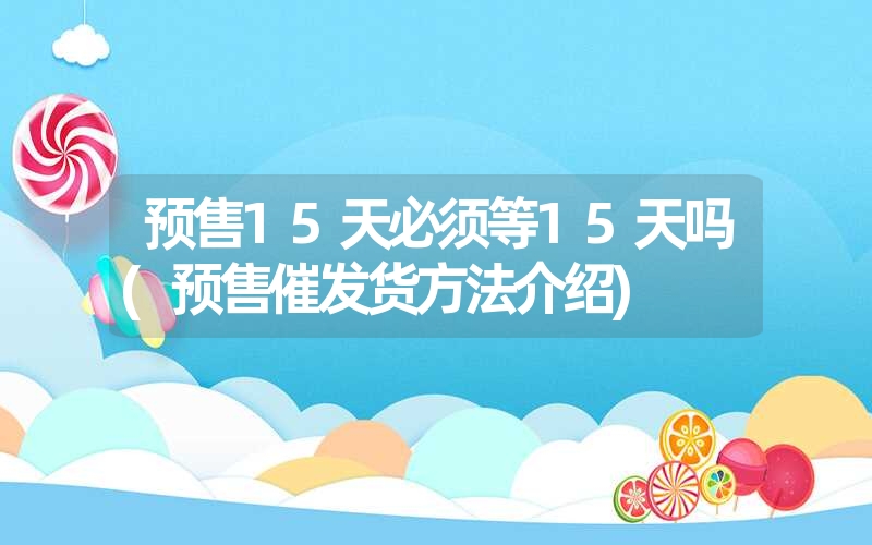 预售15天必须等15天吗(预售催发货方法介绍) 预售15天必须等15天吗(预售催发货方法介绍)