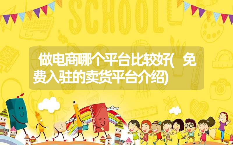 做电商哪个平台比较好(免费入驻的卖货平台介绍) 做电商哪个平台比较好(免费入驻的卖货平台介绍)