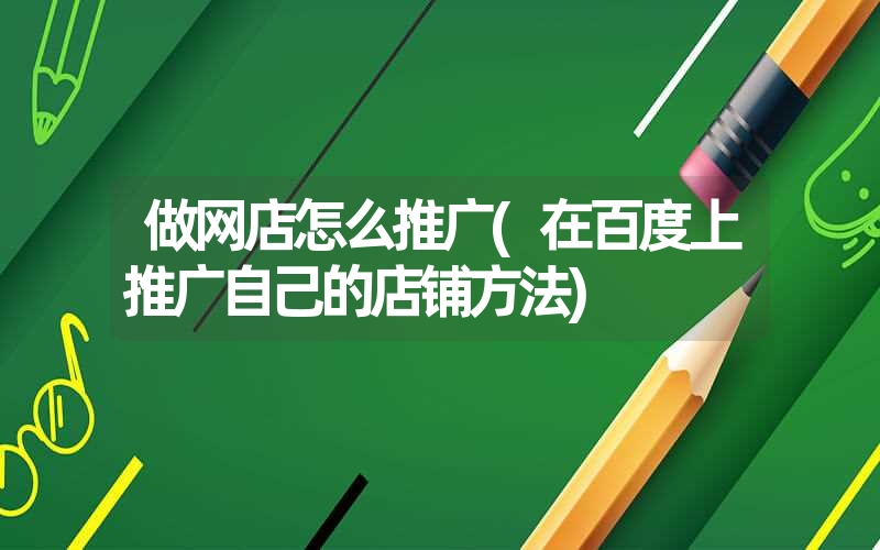做网店怎么推广(在百度上推广自己的店铺方法) 做网店怎么推广(在百度上推广自己的店铺方法)