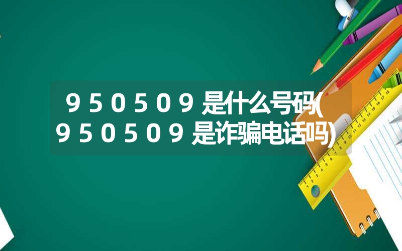 950509是什么号码(950509是诈骗电话吗) 950509是什么号码(950509是诈骗电话吗)