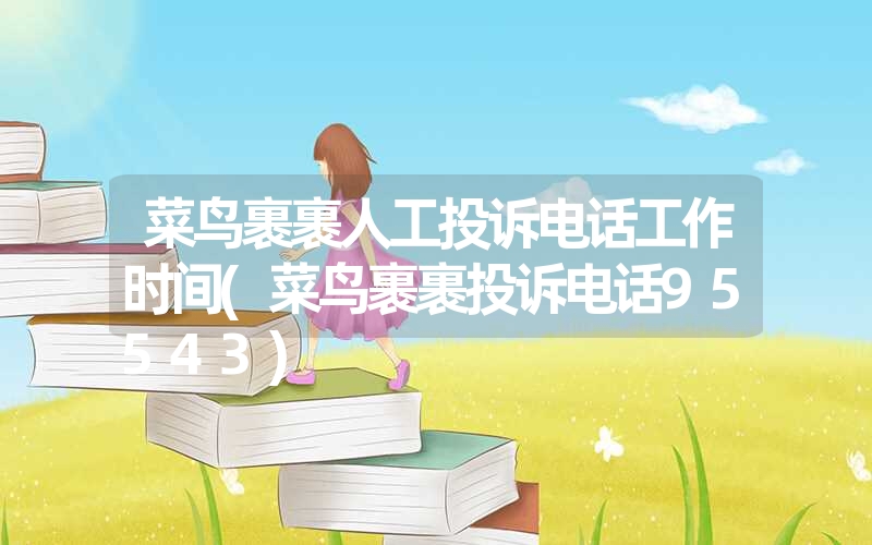 菜鸟裹裹人工投诉电话工作时间(菜鸟裹裹投诉电话95543)
