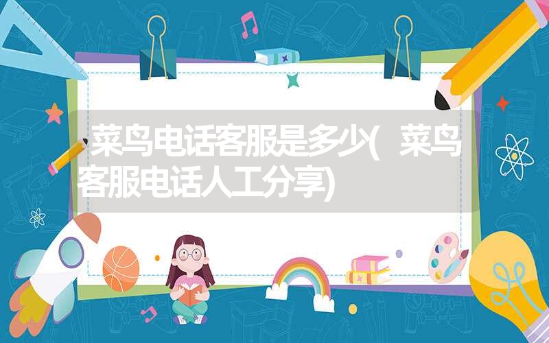 菜鸟电话客服是多少(菜鸟客服电话人工分享) 菜鸟电话客服是多少(菜鸟客服电话人工分享)
