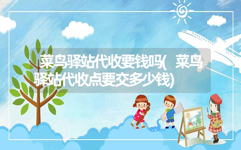 菜鸟驿站代收要钱吗(菜鸟驿站代收点要交多少钱) 菜鸟驿站代收要钱吗(菜鸟驿站代收点要交多少钱)