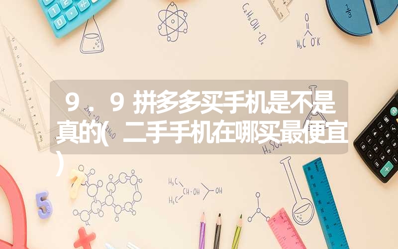 9.9拼多多买手机是不是真的(二手手机在哪买最便宜) 9.9拼多多买手机是不是真的(二手手机在哪买最便宜)
