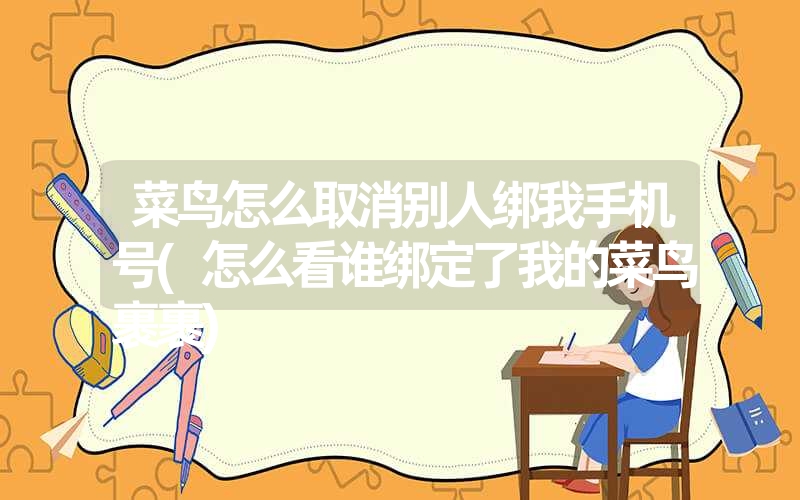菜鸟怎么取消别人绑我手机号(怎么看谁绑定了我的菜鸟裹裹) 菜鸟怎么取消别人绑我手机号(怎么看谁绑定了我的菜鸟裹裹)