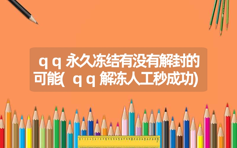 qq永久冻结有没有解封的可能(qq解冻人工秒成功)