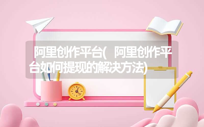<font color='1677721'>阿里创作平台(阿里创作平台如何提现的解决方法)</font>