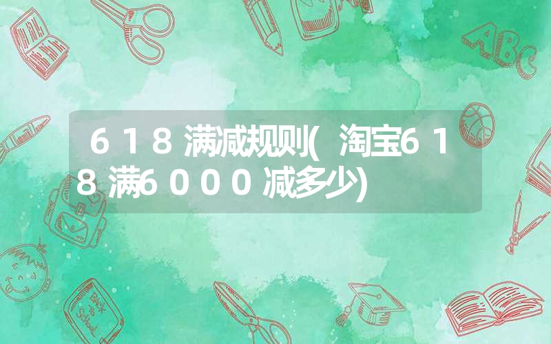 <font color='1677721'>618满减规则(淘宝618满6000减多少)</font>