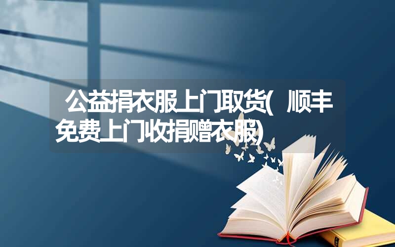 <font color='1677721'>公益捐衣服上门取货(顺丰免费上门收捐赠衣服)</font>