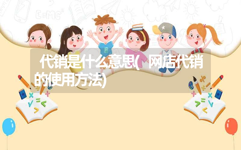 <font color='1677721'>代销是什么意思(网店代销的使用方法)</font>