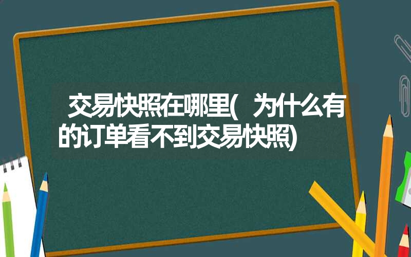 交易快照在哪里(为什么有的订单看不到交易快照)