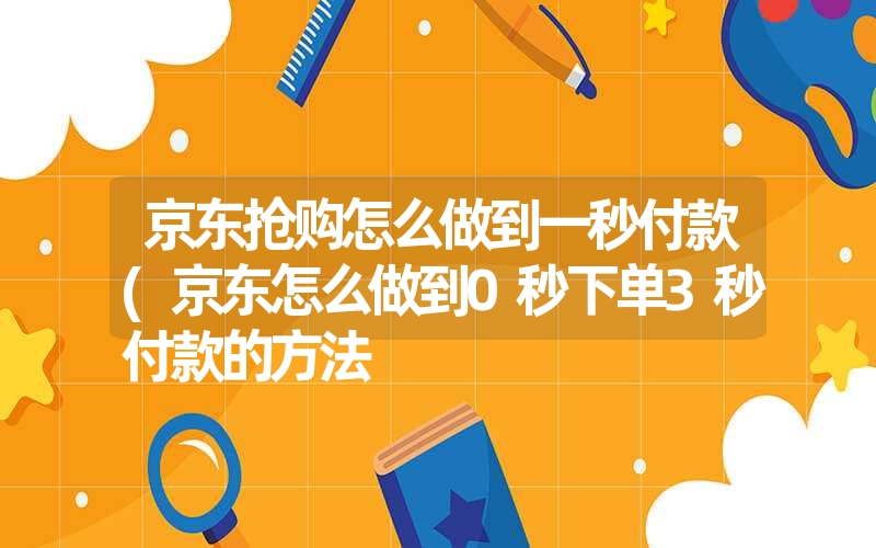 <font color='1677721'>京东抢购怎么做到一秒付款(京东怎么做到0秒下单3秒付款的方法</font>