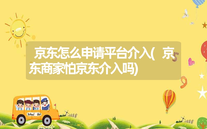 <font color='1677721'>京东怎么申请平台介入(京东商家怕京东介入吗)</font>