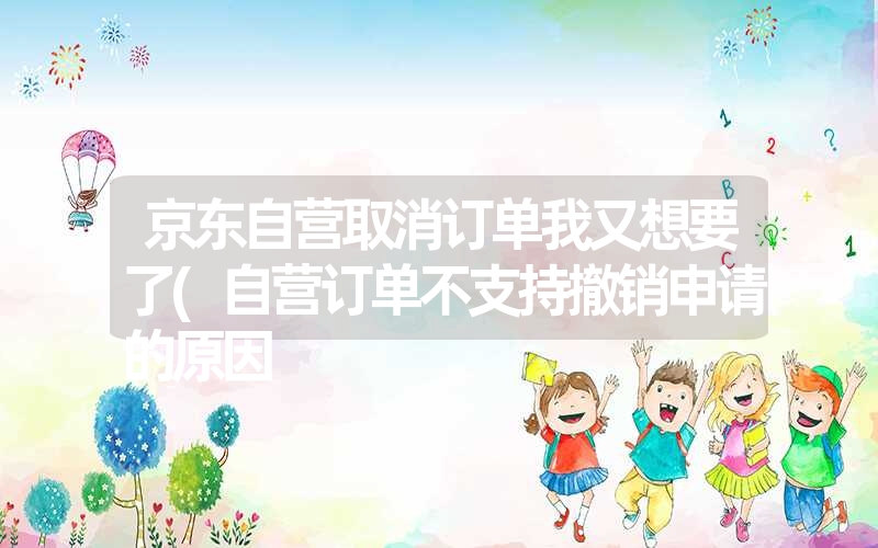 京东自营取消订单我又想要了(自营订单不支持撤销申请的原因 京东自营取消订单我又想要了(自营订单不支持撤销申请的原因