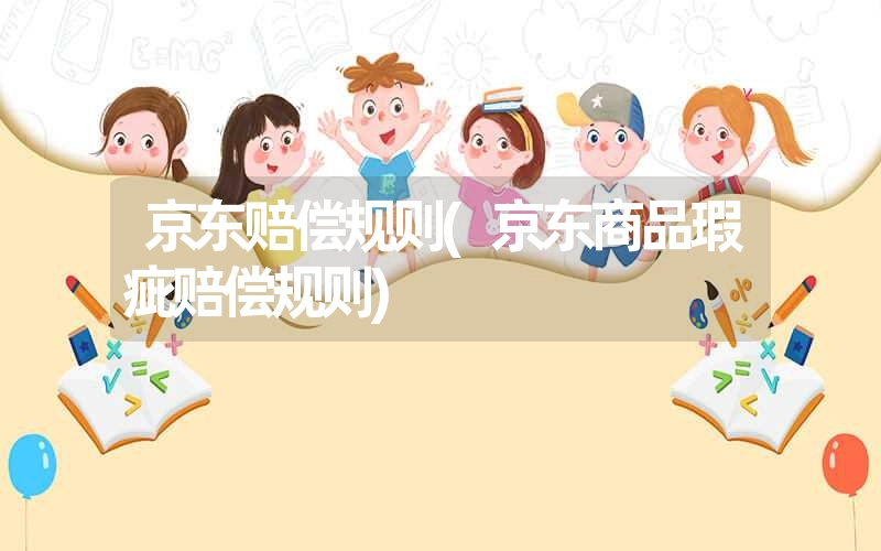 京东赔偿规则(京东商品瑕疵赔偿规则) 京东赔偿规则(京东商品瑕疵赔偿规则)
