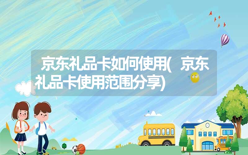 京东礼品卡如何使用(京东礼品卡使用范围分享) 京东礼品卡如何使用(京东礼品卡使用范围分享)