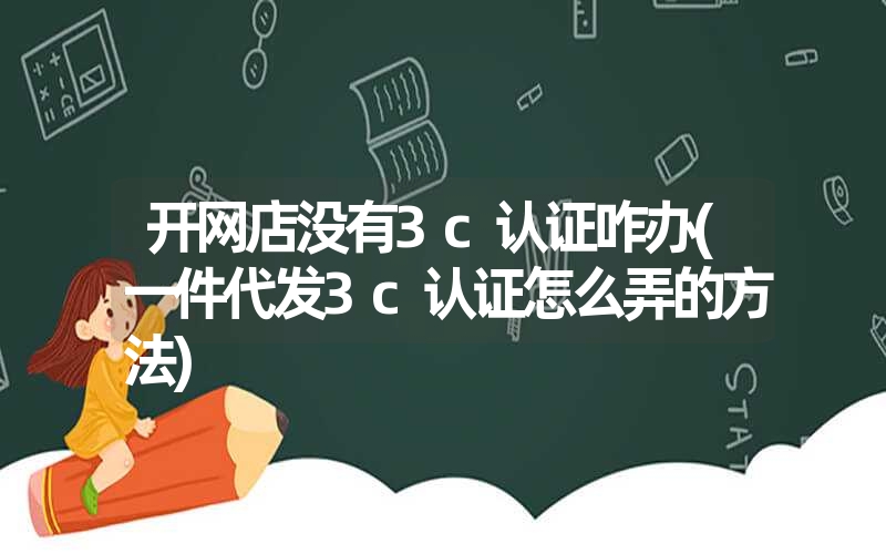 开网店没有3c认证咋办(一件代发3c认证怎么弄的方法) 开网店没有3c认证咋办(一件代发3c认证怎么弄的方法)