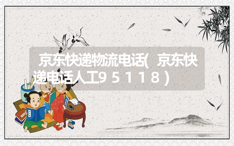 <font color='1677721'>京东快递物流电话(京东快递电话人工95118)</font>