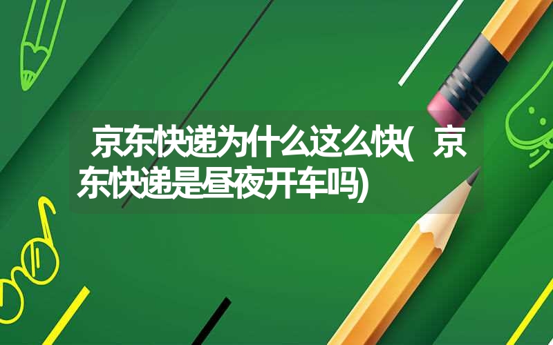 京东快递为什么这么快(京东快递是昼夜开车吗) 京东快递为什么这么快(京东快递是昼夜开车吗)