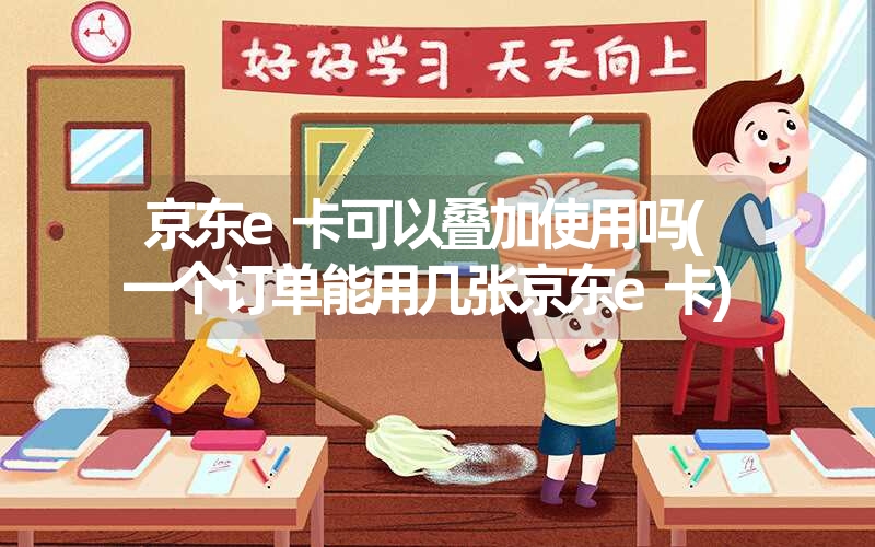 京东e卡可以叠加使用吗(一个订单能用几张京东e卡) 京东e卡可以叠加使用吗(一个订单能用几张京东e卡)