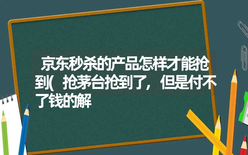 京东秒杀的产品怎样才能抢到(抢茅台抢到了,但是付不了钱的解 京东秒杀的产品怎样才能抢到(抢茅台抢到了,但是付不了钱的解