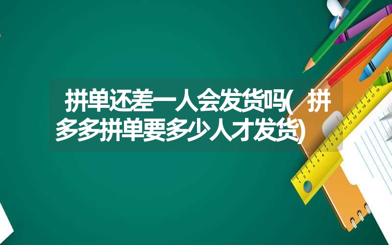 <font color='1677721'>拼单还差一人会发货吗(拼多多拼单要多少人才发货)</font>
