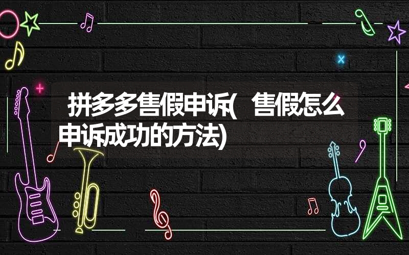 拼多多售假申诉(售假怎么申诉成功的方法) 拼多多售假申诉(售假怎么申诉成功的方法)