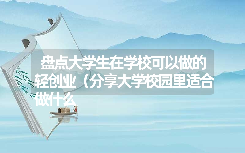 <font color='1677721'>盘点大学生在学校可以做的轻创业（分享大学校园里适合做什么</font>